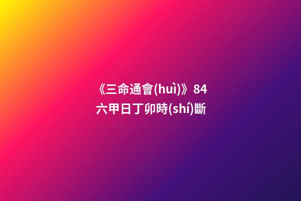 《三命通會(huì)》8.4 六甲日丁卯時(shí)斷